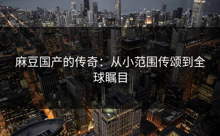 麻豆国产的传奇：从小范围传颂到全球瞩目  第1张