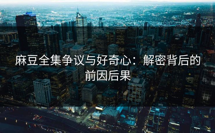 麻豆全集争议与好奇心:解密背后的前因后果 第1张 麻豆全集争议与好奇心:解密背后的前因后果 第1张