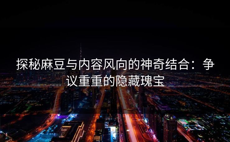 探秘麻豆与内容风向的神奇结合:争议重重的隐藏瑰宝 第1张 探秘麻豆与内容风向的神奇结合:争议重重的隐藏瑰宝 第1张
