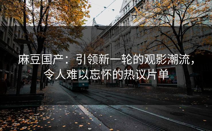 麻豆国产：引领新一轮的观影潮流，令人难以忘怀的热议片单  第1张