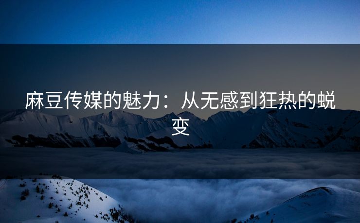 麻豆传媒的魅力:从无感到狂热的蜕变 第1张 麻豆传媒的魅力:从无感到狂热的蜕变 第1张