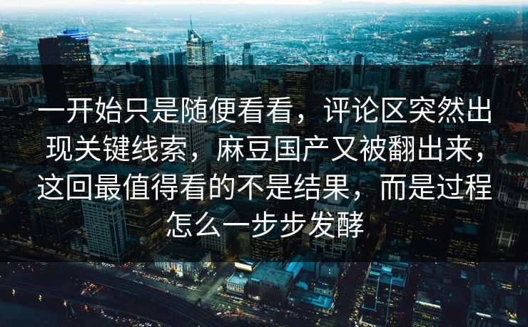 一开始只是随便看看，评论区突然出现关键线索，麻豆国产又被翻出来，这回最值得看的不是结果，而是过程怎么一步步发酵  第1张