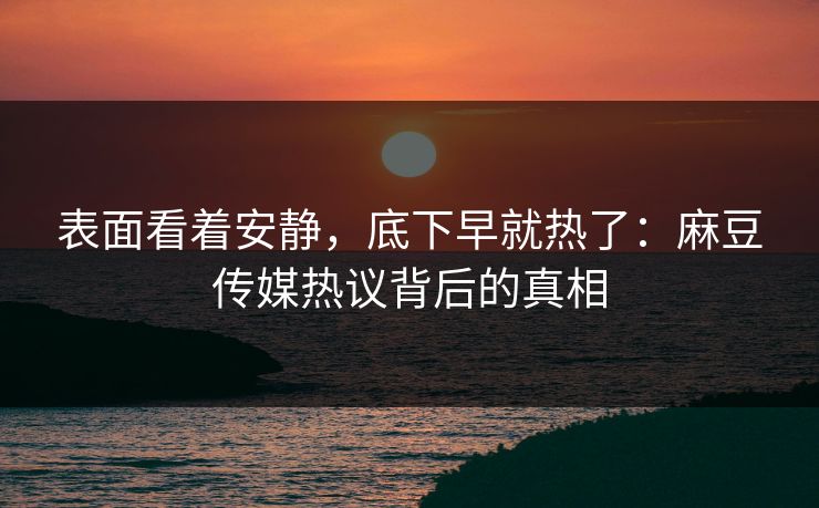 表面看着安静，底下早就热了：麻豆传媒热议背后的真相  第1张