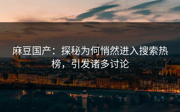 麻豆国产：探秘为何悄然进入搜索热榜，引发诸多讨论  第1张
