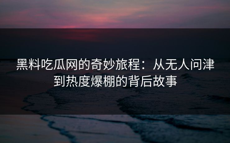 黑料吃瓜网的奇妙旅程：从无人问津到热度爆棚的背后故事  第1张