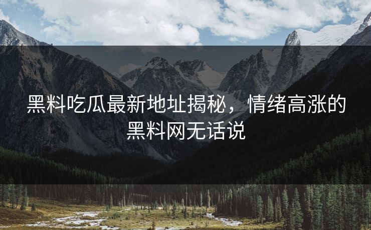 黑料吃瓜最新地址揭秘，情绪高涨的黑料网无话说  第1张