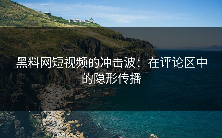 黑料网短视频的冲击波:在评论区中的隐形传播 第1张 黑料网短视频的冲击波:在评论区中的隐形传播 第1张