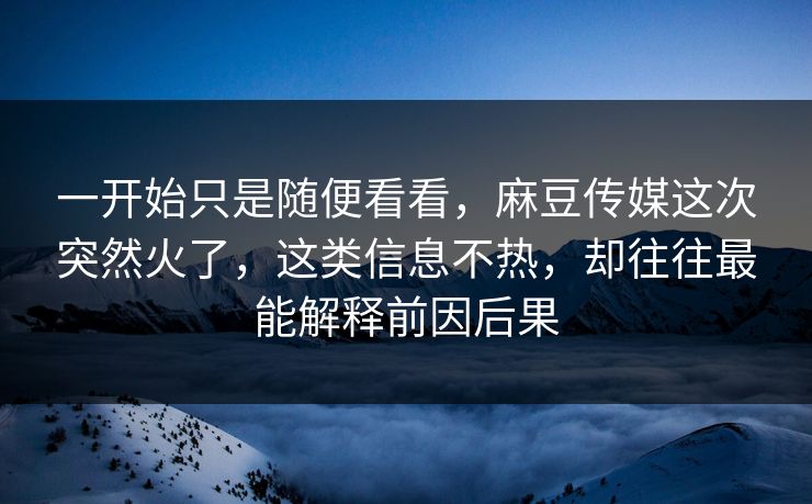 一开始只是随便看看，麻豆传媒这次突然火了，这类信息不热，却往往最能解释前因后果  第1张