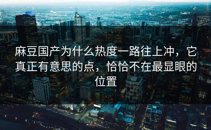 麻豆国产为什么热度一路往上冲，它真正有意思的点，恰恰不在最显眼的位置  第1张