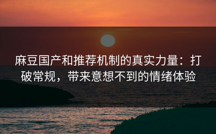 麻豆国产和推荐机制的真实力量：打破常规，带来意想不到的情绪体验  第1张