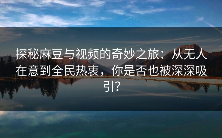 探秘麻豆与视频的奇妙之旅：从无人在意到全民热衷，你是否也被深深吸引？  第1张