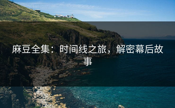 麻豆全集：时间线之旅，解密幕后故事  第1张