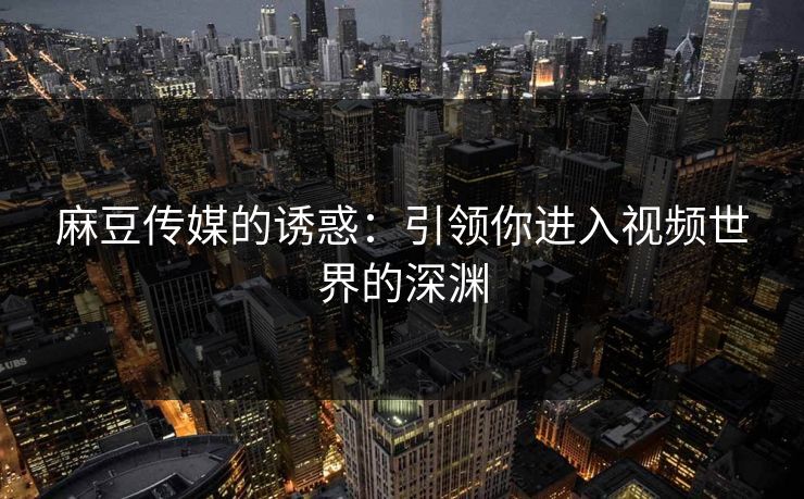 麻豆传媒的诱惑：引领你进入视频世界的深渊  第1张