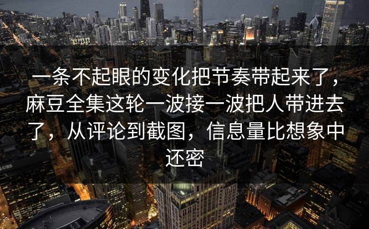 一条不起眼的变化把节奏带起来了，麻豆全集这轮一波接一波把人带进去了，从评论到截图，信息量比想象中还密  第1张