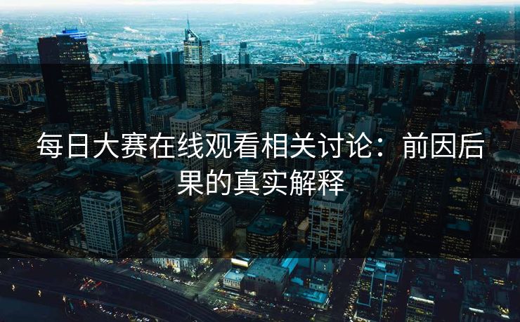 每日大赛在线观看相关讨论：前因后果的真实解释  第1张