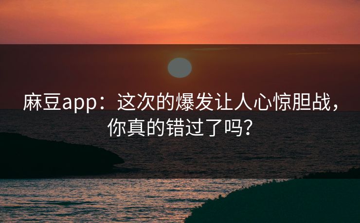 麻豆app:这次的爆发让人心惊胆战,你真的错过了吗? 第1张 麻豆app:这次的爆发让人心惊胆战,你真的错过了吗? 第1张