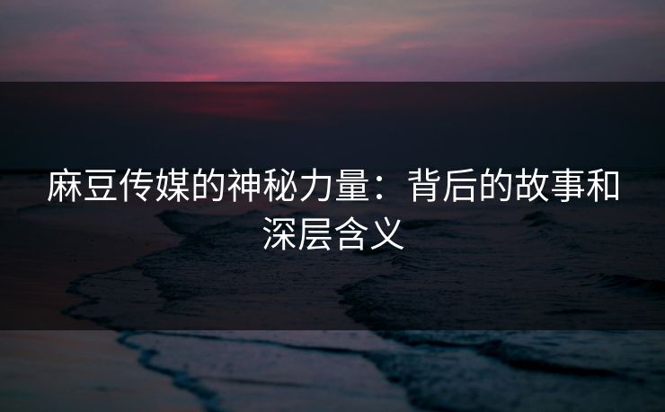 麻豆传媒的神秘力量：背后的故事和深层含义  第1张