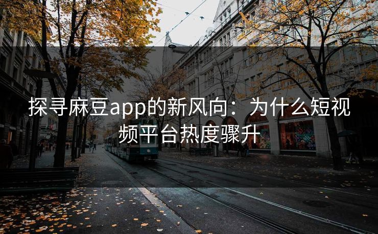 探寻麻豆app的新风向：为什么短视频平台热度骤升  第1张