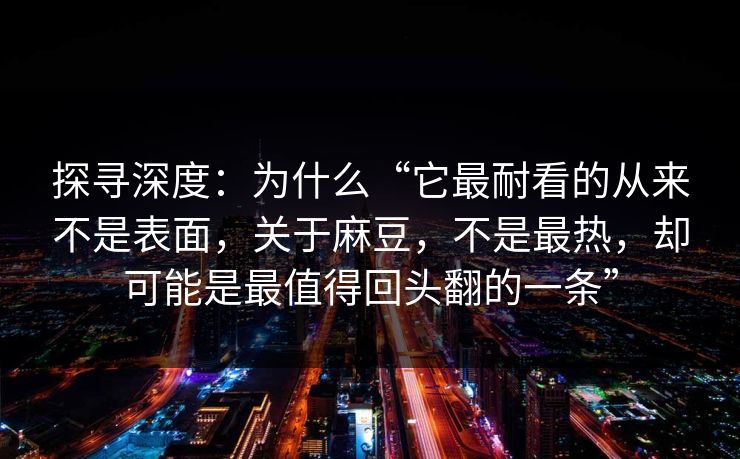 探寻深度：为什么“它最耐看的从来不是表面，关于麻豆，不是最热，却可能是最值得回头翻的一条”  第1张