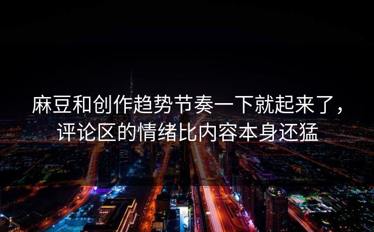 麻豆和创作趋势节奏一下就起来了，评论区的情绪比内容本身还猛  第1张