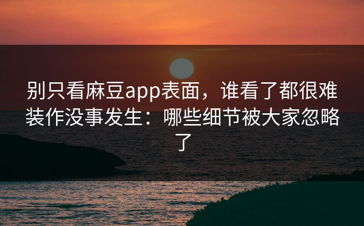 别只看麻豆app表面，谁看了都很难装作没事发生：哪些细节被大家忽略了  第1张
