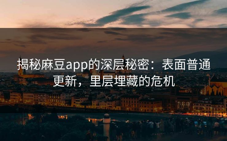 揭秘麻豆app的深层秘密:表面普通更新,里层埋藏的危机 第1张 揭秘麻豆app的深层秘密:表面普通更新,里层埋藏的危机 第1张