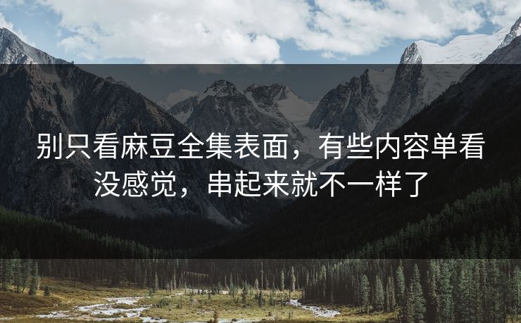 别只看麻豆全集表面，有些内容单看没感觉，串起来就不一样了  第1张