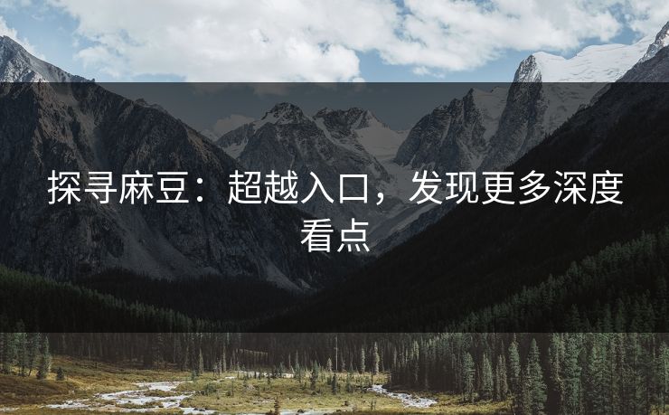 探寻麻豆：超越入口，发现更多深度看点  第1张