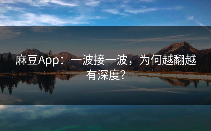 麻豆App：一波接一波，为何越翻越有深度？  第1张