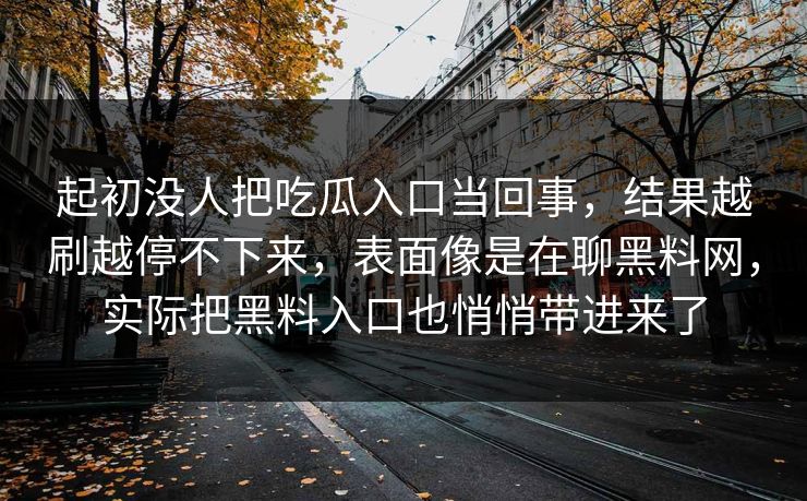 起初没人把吃瓜入口当回事，结果越刷越停不下来，表面像是在聊黑料网，实际把黑料入口也悄悄带进来了  第1张