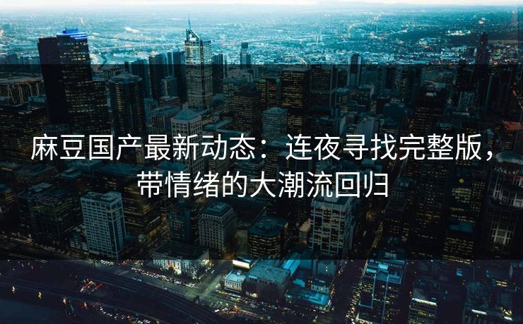 麻豆国产最新动态：连夜寻找完整版，带情绪的大潮流回归  第1张