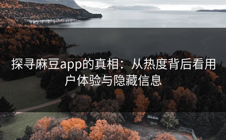 探寻麻豆app的真相：从热度背后看用户体验与隐藏信息  第1张