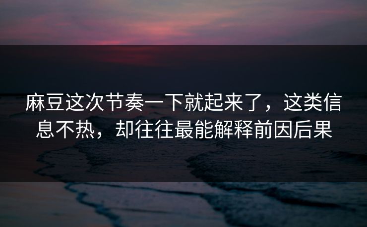 麻豆这次节奏一下就起来了，这类信息不热，却往往最能解释前因后果  第1张