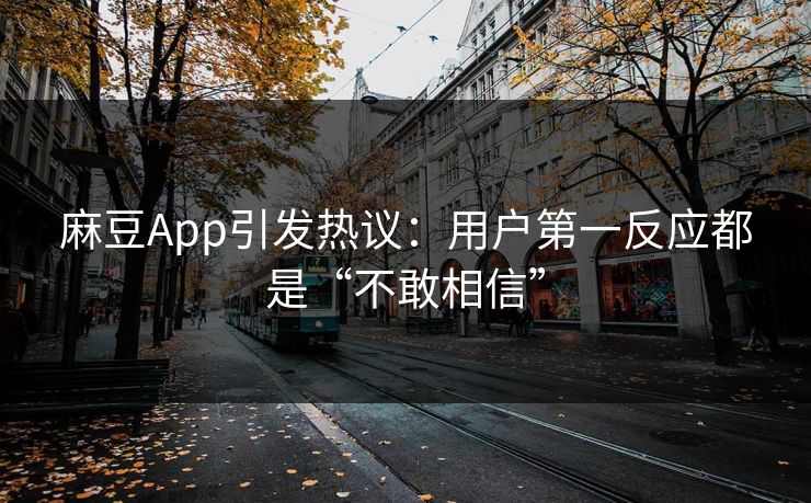 麻豆App引发热议：用户第一反应都是“不敢相信”  第1张