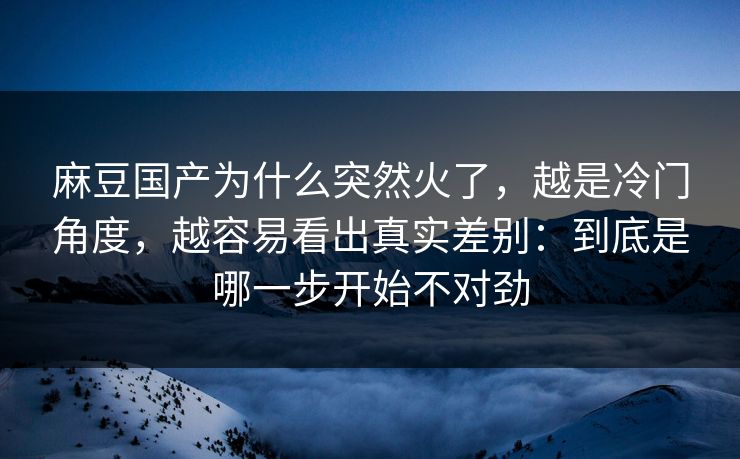 麻豆国产为什么突然火了,越是冷门角度,越容易看出真实差别:到底是哪一步开始不对劲 第1张 麻豆国产为什么突然火了,越是冷门角度,越容易看出真实差别:到底是哪一步开始不对劲 第1张
