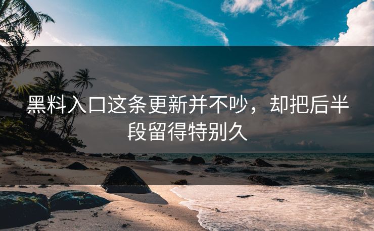 黑料入口这条更新并不吵，却把后半段留得特别久  第1张