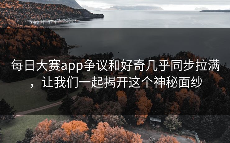 每日大赛app争议和好奇几乎同步拉满，让我们一起揭开这个神秘面纱  第1张