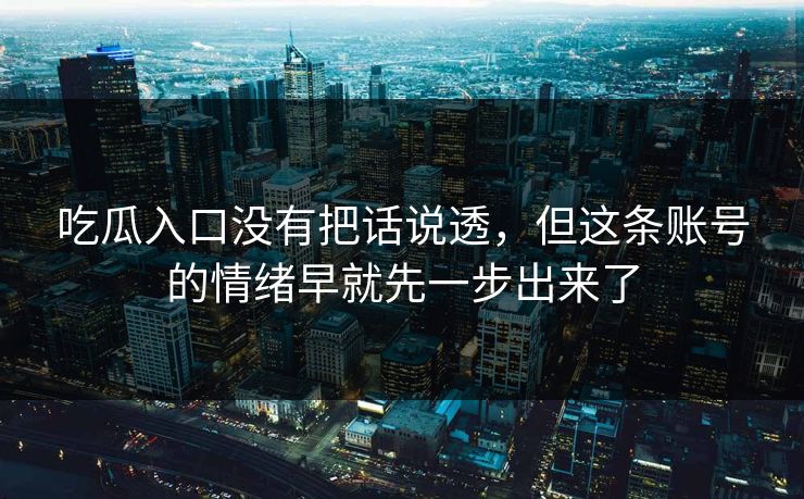 吃瓜入口没有把话说透，但这条账号的情绪早就先一步出来了  第1张