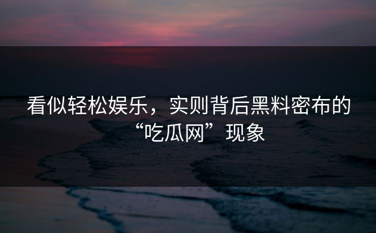 看似轻松娱乐,实则背后黑料密布的“吃瓜网”现象 第1张 看似轻松娱乐,实则背后黑料密布的“吃瓜网”现象 第1张