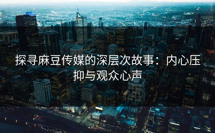 探寻麻豆传媒的深层次故事:内心压抑与观众心声 第1张 探寻麻豆传媒的深层次故事:内心压抑与观众心声 第1张