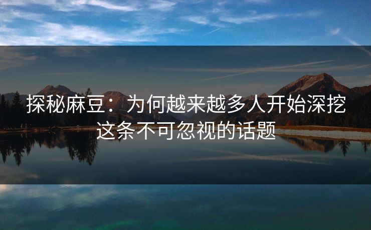 探秘麻豆：为何越来越多人开始深挖这条不可忽视的话题  第1张