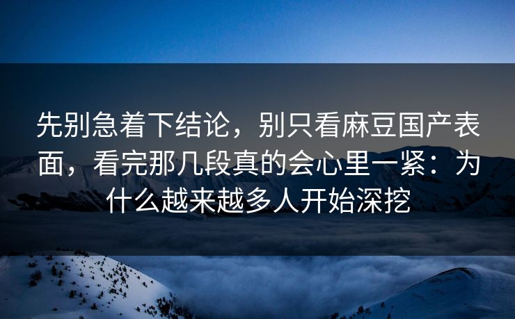 先别急着下结论，别只看麻豆国产表面，看完那几段真的会心里一紧：为什么越来越多人开始深挖  第1张