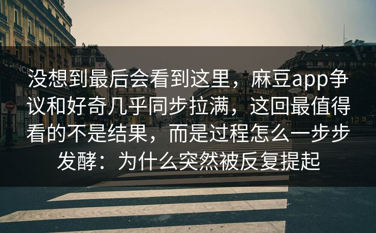 没想到最后会看到这里，麻豆app争议和好奇几乎同步拉满，这回最值得看的不是结果，而是过程怎么一步步发酵：为什么突然被反复提起  第1张