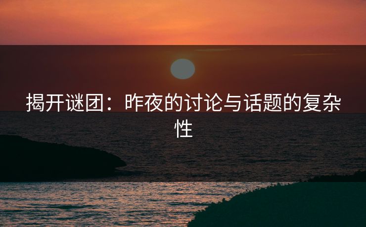 揭开谜团：昨夜的讨论与话题的复杂性