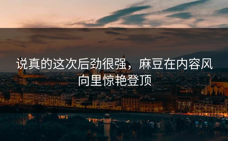 说真的这次后劲很强,麻豆在内容风向里惊艳登顶 说真的这次后劲很强,麻豆在内容风向里惊艳登顶