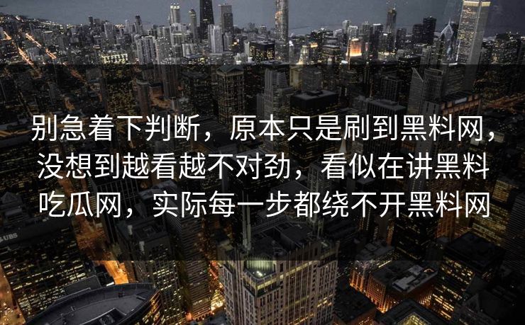别急着下判断，原本只是刷到黑料网，没想到越看越不对劲，看似在讲黑料吃瓜网，实际每一步都绕不开黑料网
