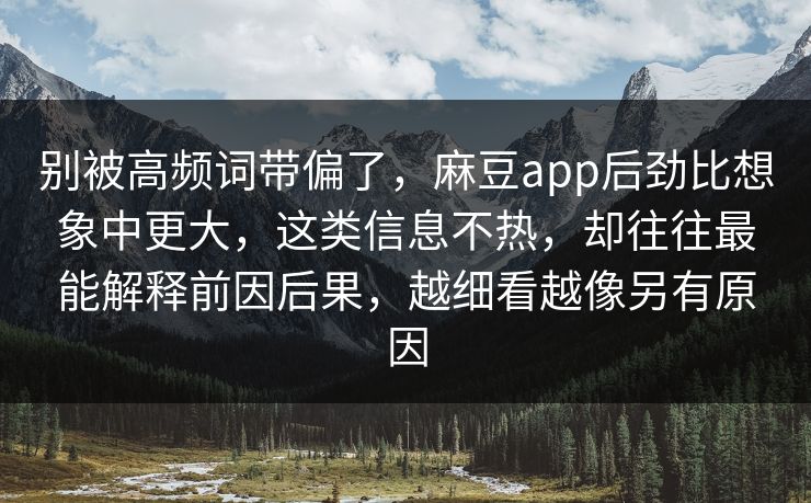 别被高频词带偏了,麻豆app后劲比想象中更大,这类信息不热,却往往最能解释前因后果,越细看越像另有原因 别被高频词带偏了,麻豆app后劲比想象中更大,这类信息不热,却往往最能解释前因后果,越细看越像另有原因