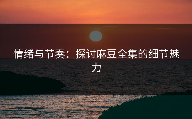 情绪与节奏：探讨麻豆全集的细节魅力