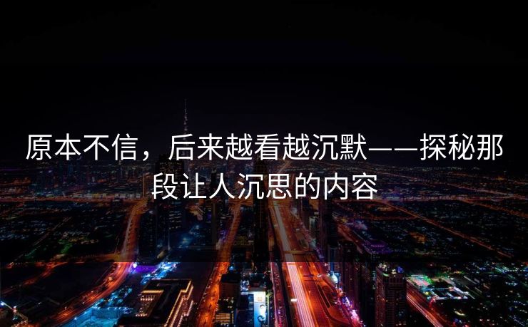 原本不信，后来越看越沉默——探秘那段让人沉思的内容