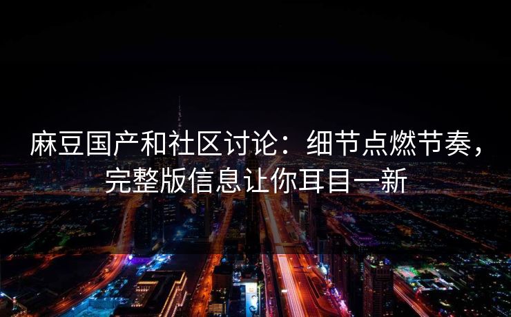 麻豆国产和社区讨论：细节点燃节奏，完整版信息让你耳目一新